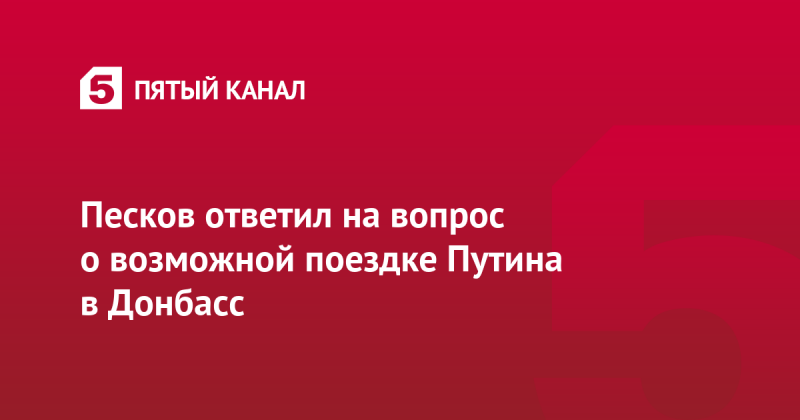 Песков ответил на вопрос о возможной поездке Путина в Донбасс