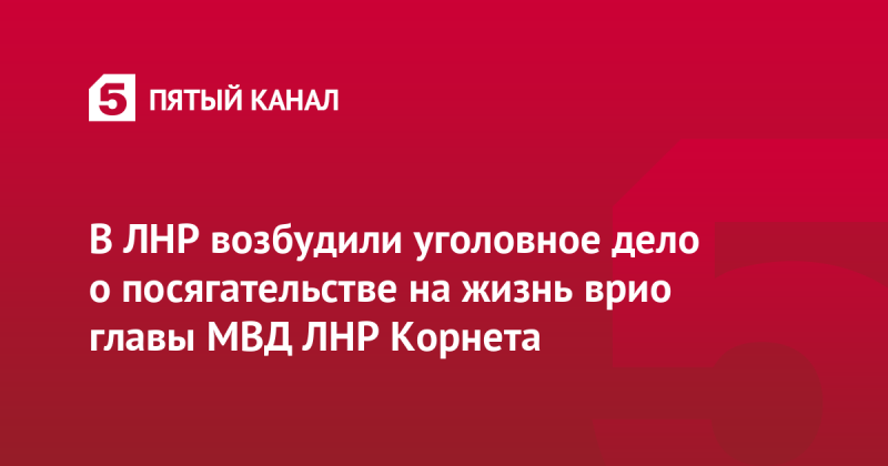 В ЛНР возбудили уголовное дело о посягательстве на жизнь врио главы МВД ЛНР Корнета