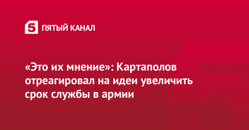 «Это их мнение»: Картаполов отреагировал на идеи увеличить срок службы в армии